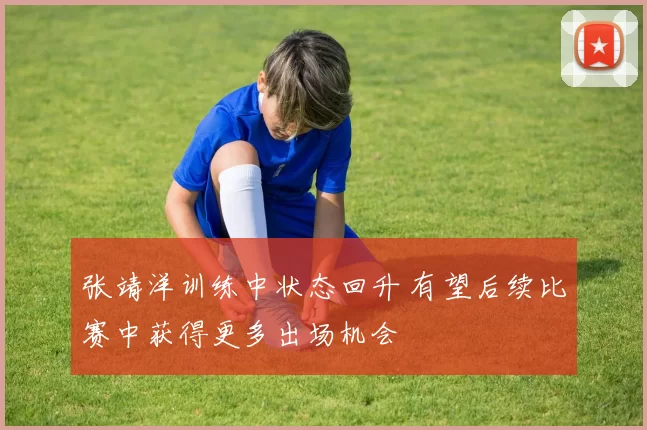 张靖洋训练中状态回升 有望后续比赛中获得更多出场机会