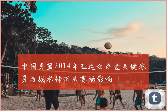 中国男篮2014年亚运会夺金关键球员与战术转折及赛场影响