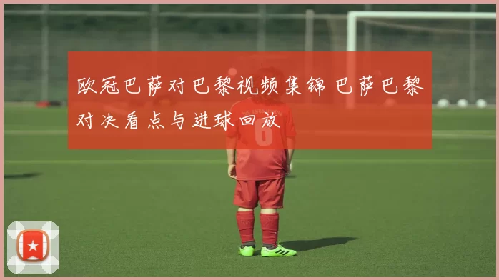 欧冠巴萨对巴黎视频集锦 巴萨巴黎对决看点与进球回放