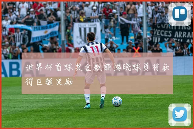 世界杯首球奖金数额揭晓球员将获得巨额奖励