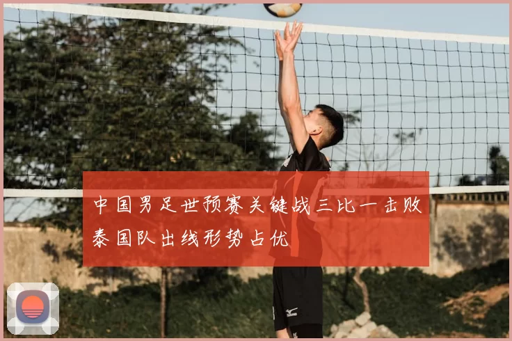 中国男足世预赛关键战三比一击败泰国队出线形势占优