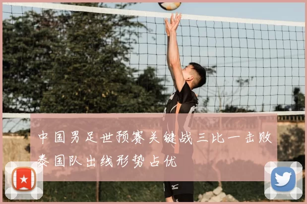 中国男足世预赛关键战三比一击败泰国队出线形势占优