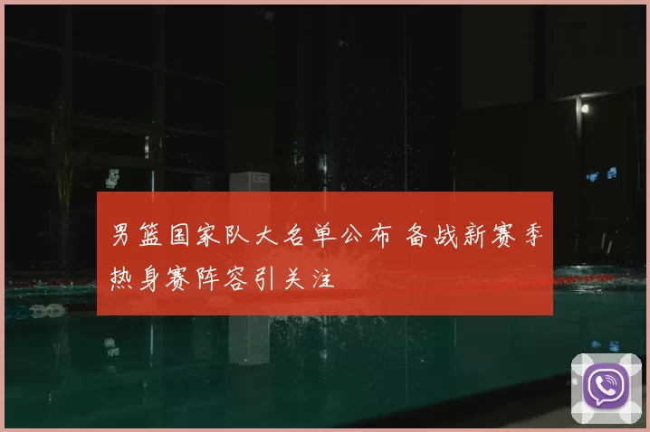男篮国家队大名单公布 备战新赛季热身赛阵容引关注