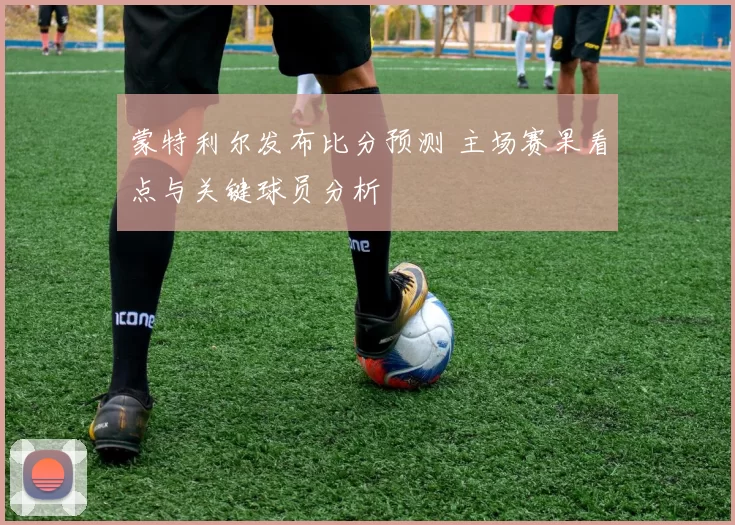 蒙特利尔发布比分预测 主场赛果看点与关键球员分析