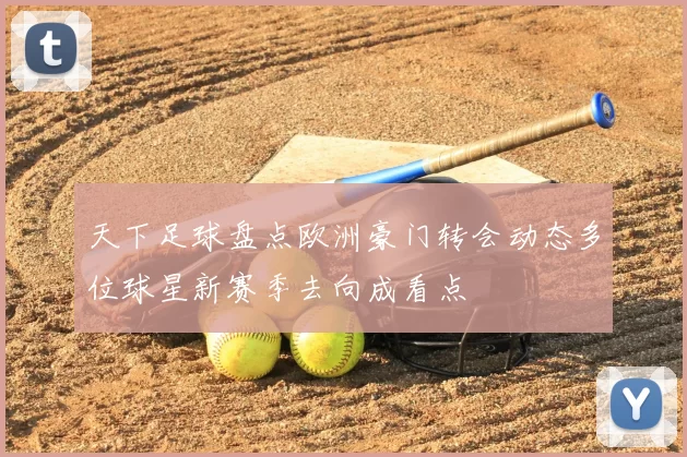 天下足球盘点欧洲豪门转会动态多位球星新赛季去向成看点