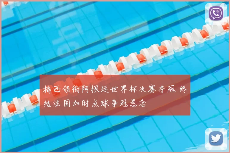 梅西领衔阿根廷世界杯决赛夺冠 终结法国加时点球争冠悬念