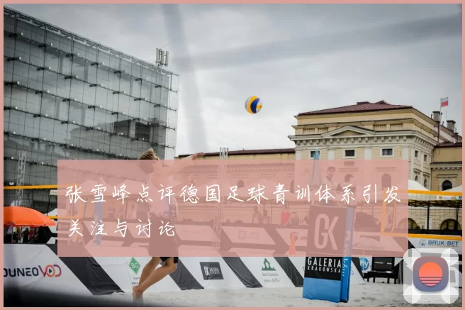 张雪峰点评德国足球青训体系引发关注与讨论