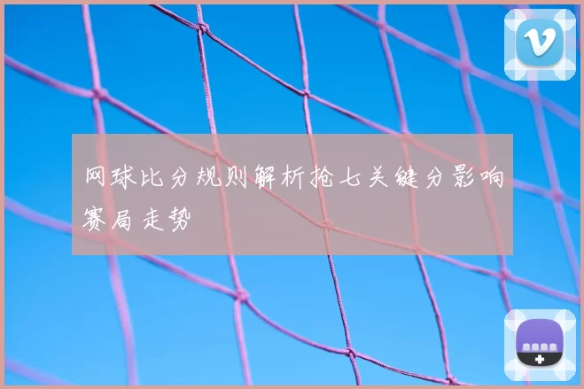 网球比分规则解析抢七关键分影响赛局走势