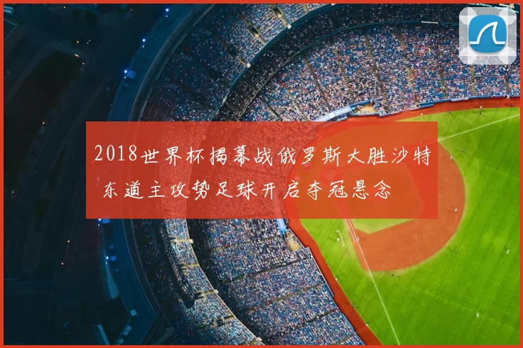 2018世界杯揭幕战俄罗斯大胜沙特 东道主攻势足球开启夺冠悬念