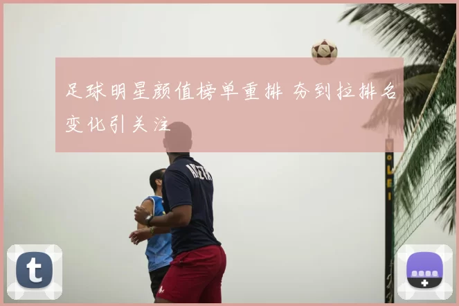 足球明星颜值榜单重排 夯到拉排名变化引关注