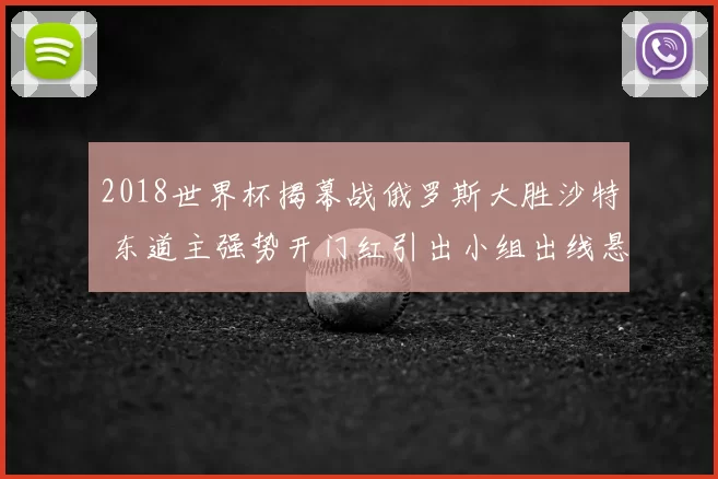 2018世界杯揭幕战俄罗斯大胜沙特 东道主强势开门红引出小组出线悬念