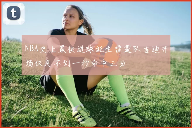NBA史上最快进球诞生雷霆队吉迪开场仅用不到一秒命中三分