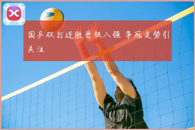 国乒双打连胜晋级八强 争冠走势引关注