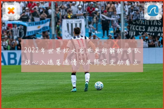 2022年世界杯大名单更新解析 多队核心入选落选情况及阵容变动看点