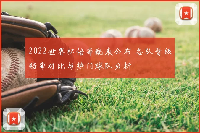 2022世界杯倍率配表公布 各队晋级赔率对比与热门球队分析