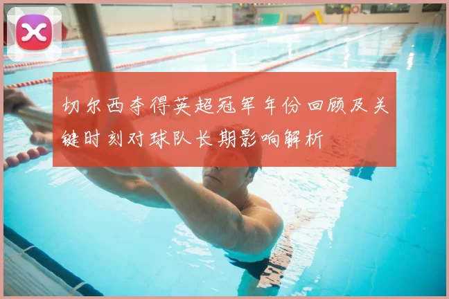 切尔西夺得英超冠军年份回顾及关键时刻对球队长期影响解析